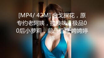 [MP4/ 42M] 金戈探花，原专约老阿姨，换换味，极品00后小萝莉，前凸后翘 娉娉婷婷