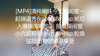 [MP4]清纯嫩妹今天和闺蜜一起操逼秀&nbsp;&nbsp;被后入爆操嗯嗯浪叫 接着操闺蜜小穴超粉&nbsp;&nbsp;轮换猛插闭着眼睛很享受