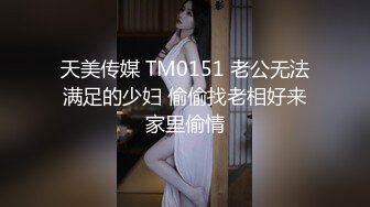 天美传媒 TM0151 老公无法满足的少妇 偷偷找老相好来家里偷情