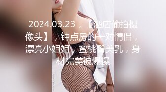 2024.03.23，【酒店偷拍摄像头】，钟点房的一对情侣，漂亮小姐姐，蜜桃臀美乳，身材完美被爆操