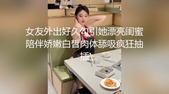 女友外出好久勾引她漂亮闺蜜陪伴娇嫩白皙肉体舔吸疯狂抽插