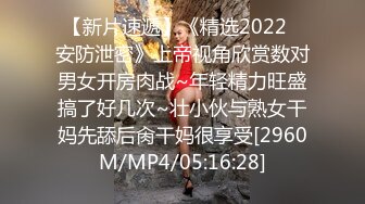 【新片速遞】《精选2022✅安防泄密》上帝视角欣赏数对男女开房肉战~年轻精力旺盛搞了好几次~壮小伙与熟女干妈先舔后肏干妈很享受[2960M/MP4/05:16:28]