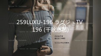 259LUXU-196 ラグジュTV 196 (千秋恵那)