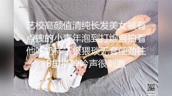 艺校高颜值清纯长发美女被有点拽的小青年泡到打炮自拍看他吃奶样子很猥琐无套使劲往B里捅呻吟声很刺激