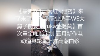 《最新吃瓜✿网红✿泄密》来了来了~LPL前职业选手WE大舅子前妻【yuka金提莫】首次重金啪啪定制 五月新作电动道具轮番上阵高潮白浆