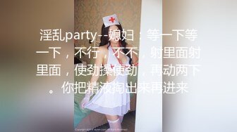 淫乱party--媳妇：等一下等一下，不行，不不，射里面射里面，使劲操使劲，再动两下。你把精液掏出来再进来