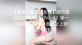 【最美性爱推特女神】超可爱混血白虎美女『Frank』第一次啪啪视频私拍 各式女上骑乘顶操内射粉穴