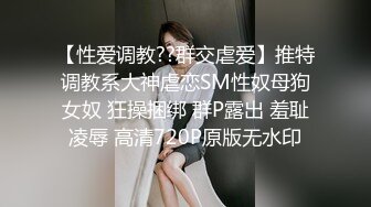 【性爱调教??群交虐爱】推特调教系大神虐恋SM性奴母狗女奴 狂操捆绑 群P露出 羞耻凌辱 高清720P原版无水印