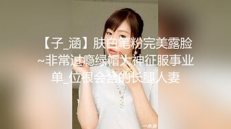 【子_涵】肤白笔粉完美露脸~非常过瘾绿帽大神征服事业单_位很会含的长腿人妻