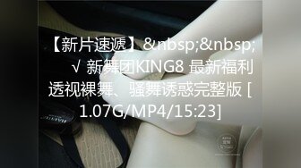 【新片速遞】&nbsp;&nbsp;❤️√ 新舞团KING8 最新福利透视裸舞、骚舞诱惑完整版 [1.07G/MP4/15:23]