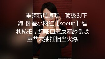 ❤️重磅新瓜速吃！顶级BJ下海-卧蚕小网红【soeun】福利私拍，约啪自慰反差舔食吸茎艹穴抽插相当火爆