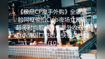 《极品CP魔手外购》全景逼脸同框偸拍Club夜场女蹲厕超多时尚靓妹方便意外收获性急小情侣口交后入快餐式性爱 (10)