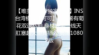 【唯美女神??独家重磅】INS台湾模特『可可』最新稀有菊花双通私拍 身材完美一线天 肛塞超大道具插入 高清1080P版