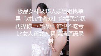 极品女神级TS人妖姐姐找单男『对抗性游戏』你操我完我再操你 →互操← 谁也不吃亏 比女人还女人啊 高清源码录制