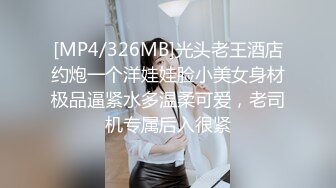 [MP4/326MB]光头老王酒店约炮一个洋娃娃脸小美女身材极品逼紧水多温柔可爱，老司机专属后入很紧