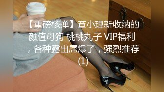 【重磅核弹】查小理新收纳的颜值母狗 桃桃丸子 VIP福利，各种露出屌爆了，强烈推荐 (1)