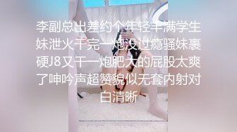 李副总出差约个年轻丰满学生妹泄火干完一炮没过瘾骚妹裹硬J8又干一炮肥大的屁股太爽了呻吟声超赞貌似无套内射对白清晰