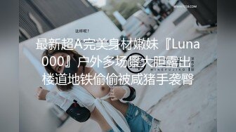 最新超A完美身材嫩妹『Luna000』户外多场景大胆露出 楼道地铁偷偷被咸猪手袭臀