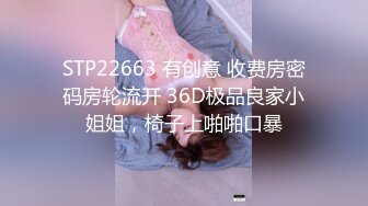 STP22663 有创意 收费房密码房轮流开 36D极品良家小姐姐，椅子上啪啪口暴