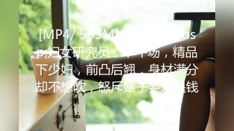 [MP4/ 583M]&nbsp;&nbsp;妇女研究员，下午场，精品下少妇，前凸后翘，身材满分却不想吹，怒斥婊子要求退钱