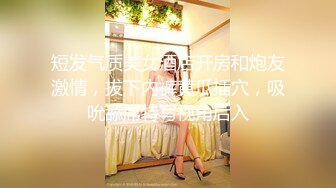 短发气质美女酒店开房和炮友激情，拔下内裤黄瓜插穴，吸吮舔屌特写视角后入