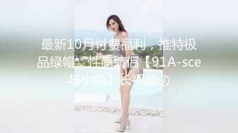 最新10月付费福利，推特极品绿帽，性瘾情侣【91A-sce与小条】长视频⑦