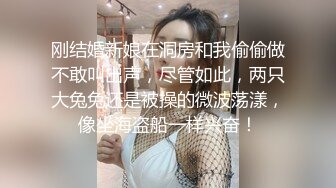 刚结婚新娘在洞房和我偷偷做不敢叫出声，尽管如此，两只大兔兔还是被操的微波荡漾，像坐海盗船一样兴奋！