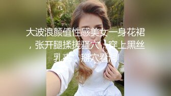 大波浪颜值性感美女一身花裙，张开腿揉搓骚穴，穿上黑丝乳夹，掰穴看洞