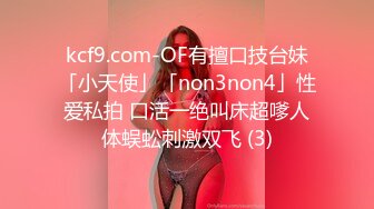 kcf9.com-OF有擅口技台妹「小天使」「non3non4」性爱私拍 口活一绝叫床超嗲人体蜈蚣刺激双飞 (3)