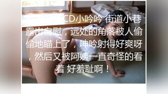 性感骚货CD小吟吟 街道小巷露出自慰，远处的角落被人偷偷地瞄上了，呻吟射得好爽呀，然后又被阿姨一直奇怪的看着 好羞耻啊！