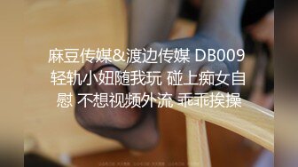 麻豆传媒&渡边传媒 DB009 轻轨小妞随我玩 碰上痴女自慰 不想视频外流 乖乖挨操