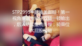 STP29954 眼镜美御姐！第一视角操逼！按住双腿一顿输出，后入结实蜜桃美臀，骑乘位大屁股猛砸