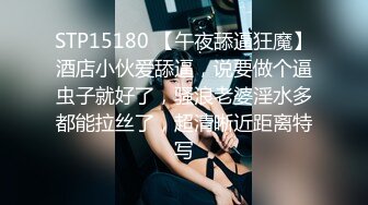 STP15180 【午夜舔逼狂魔】酒店小伙爱舔逼，说要做个逼虫子就好了，骚浪老婆淫水多都能拉丝了，超清晰近距离特写