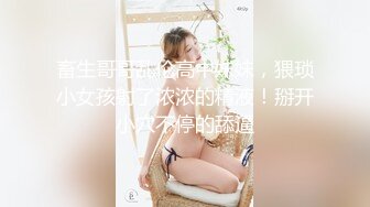 畜生哥哥乱伦高中妹妹，猥琐小女孩射了浓浓的精液！掰开小穴不停的舔逼