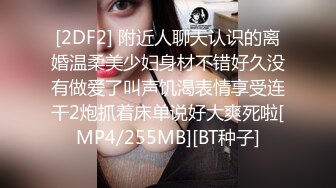 [2DF2] 附近人聊天认识的离婚温柔美少妇身材不错好久没有做爱了叫声饥渴表情享受连干2炮抓着床单说好大爽死啦[MP4/255MB][BT种子]