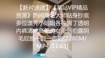 【新片速遞】《某站VIP精品资源》热闹商场大师贴身抄底多位漂亮小姐姐各种骚丁透明内裤清纯高颜美女前后拍露阴毛屁股一颤一颤的[2280M/MP4/11:03]