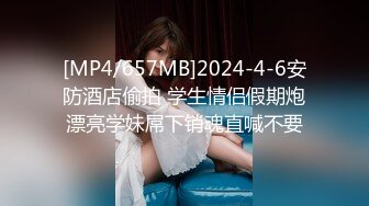 [MP4/2.36G]2024-4-3流出安防酒店偷拍精品尤物系列-高颜值小仙女欲绝还迎深情做爱