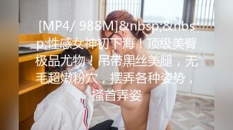 [MP4/ 988M]&nbsp;&nbsp;性感女神初下海！顶级美臀极品尤物！吊带黑丝美腿，无毛超嫩粉穴，摆弄各种姿势，搔首弄姿