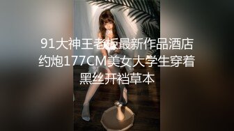 91大神王老板最新作品酒店约炮177CM美女大学生穿着黑丝开裆草本