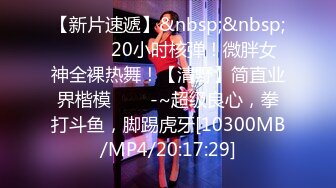 【新片速遞】&nbsp;&nbsp;✨✨✨⚡20小时核弹！微胖女神全裸热舞！【清野】简直业界楷模✨✨✨-~超级良心，拳打斗鱼，脚踢虎牙[10300MB/MP4/20:17:29]