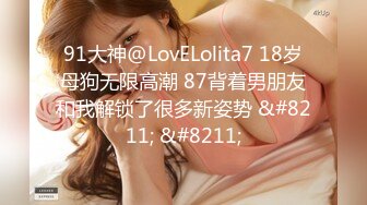 91大神@LovELolita7 18岁母狗无限高潮 87背着男朋友和我解锁了很多新姿势 &#8211; &#8211;