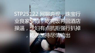 STP25122 网聊奔现，珠宝行业良家少妇，吃完饭再回酒店操逼，少妇有点抗拒强行扒掉，吃药加持尽情输出