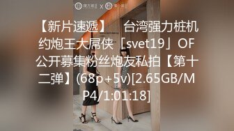 【新片速遞】 ✨台湾强力桩机约炮王大屌侠「svet19」OF公开募集粉丝炮友私拍【第十二弹】(68p+5v)[2.65GB/MP4/1:01:18]