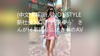 (中文字幕)新人NO1 STYLE 新社会人OL‘折原ゆら’さんが仕事帰りにまさかのAVデビュー