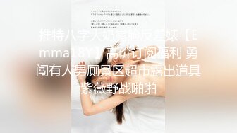 推特八字大奶露脸反差婊【Emma18Y】高价订阅福利 勇闯有人男厕景区超市露出道具紫薇野战啪啪