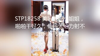 STP18258 美乳兼职小姐姐，啪啪干好久，仙丹太给力射不出来打飞机