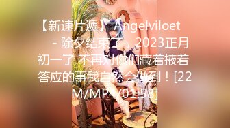 【新速片遞】 Angelviloet ❤️ - 除夕结束了，2023正月初一了 不再对你们藏着掖着 答应的事我自然会做到！[22M/MP4/01:58]