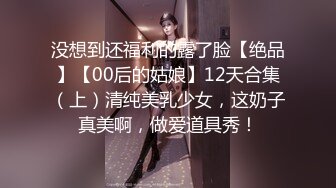 没想到还福利的露了脸【绝品】【00后的姑娘】12天合集（上）清纯美乳少女，这奶子真美啊，做爱道具秀！