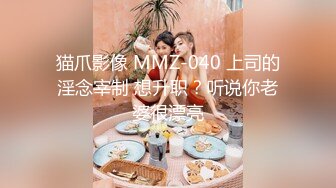 猫爪影像 MMZ-040 上司的淫念宰制 想升职？听说你老婆很漂亮