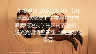 午夜寻花 2020.08-09 【AI高清2K修复】午夜寻花非常嫩清纯短发学生妹衬衣短裙，脱光光调情坐在腿上摸逼闭眼享受